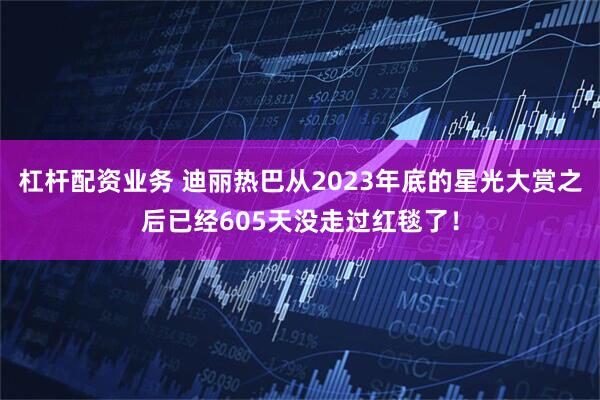 杠杆配资业务 迪丽热巴从2023年底的星光大赏之后已经605天没走过红毯了！