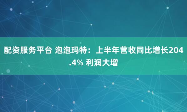 配资服务平台 泡泡玛特：上半年营收同比增长204.4% 利润大增