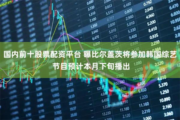 国内前十股票配资平台 曝比尔盖茨将参加韩国综艺 节目预计本月下旬播出