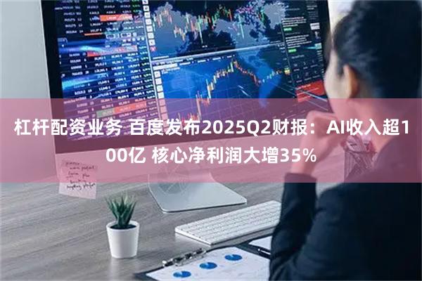 杠杆配资业务 百度发布2025Q2财报：AI收入超100亿 核心净利润大增35%