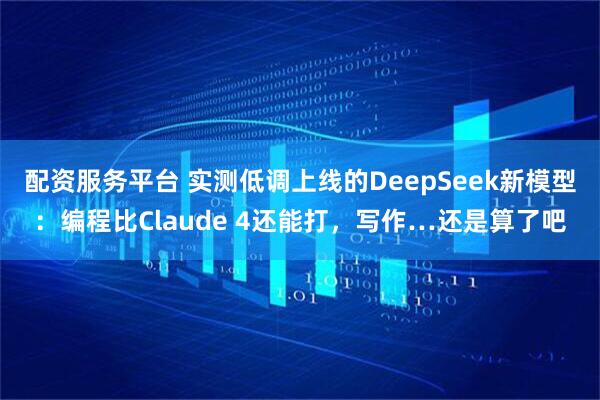配资服务平台 实测低调上线的DeepSeek新模型：编程比Claude 4还能打，写作…还是算了吧
