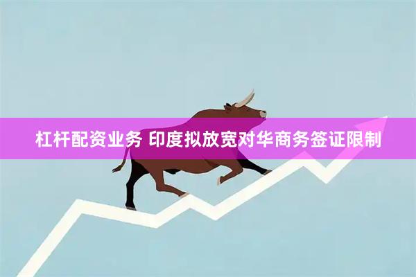 杠杆配资业务 印度拟放宽对华商务签证限制