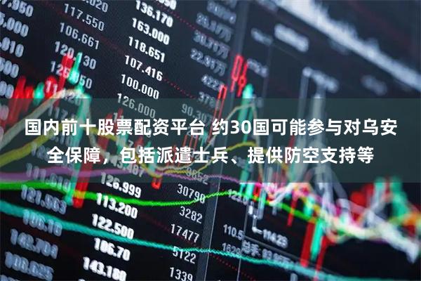 国内前十股票配资平台 约30国可能参与对乌安全保障，包括派遣士兵、提供防空支持等