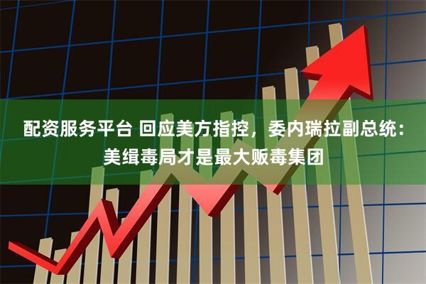 配资服务平台 回应美方指控，委内瑞拉副总统：美缉毒局才是最大贩毒集团