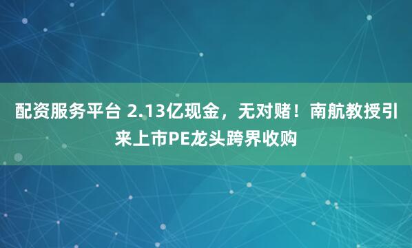 配资服务平台 2.13亿现金，无对赌！南航教授引来上市PE龙头跨界收购