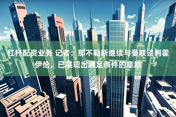 杠杆配资业务 记者：那不勒斯继续与曼联谈判霍伊伦，已展现出满足条件的意愿