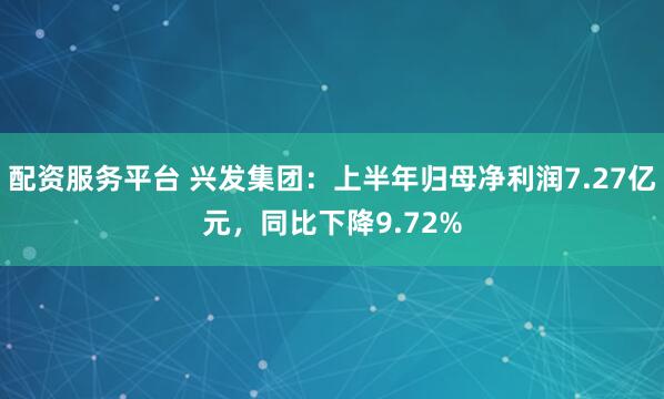 配资服务平台 兴发集团：上半年归母净利润7.27亿元，同比下降9.72%