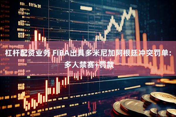 杠杆配资业务 FIBA出具多米尼加阿根廷冲突罚单: 多人禁赛+罚款
