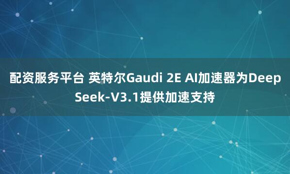 配资服务平台 英特尔Gaudi 2E AI加速器为DeepSeek-V3.1提供加速支持