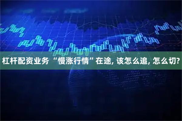 杠杆配资业务 “慢涨行情”在途, 该怎么追, 怎么切?
