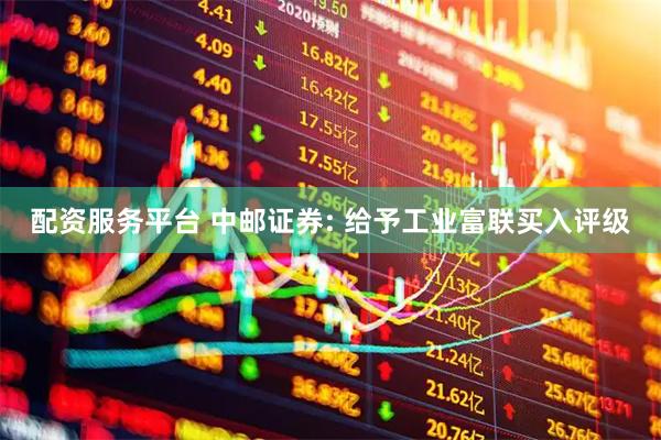 配资服务平台 中邮证券: 给予工业富联买入评级