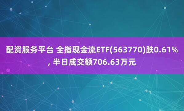 配资服务平台 全指现金流ETF(563770)跌0.61%, 半日成交额706.63万元