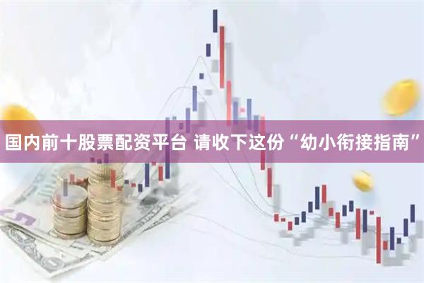 国内前十股票配资平台 请收下这份“幼小衔接指南”