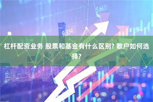 杠杆配资业务 股票和基金有什么区别? 散户如何选择?