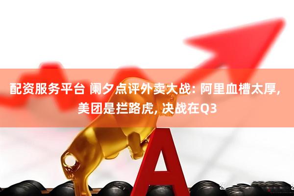 配资服务平台 阑夕点评外卖大战: 阿里血槽太厚, 美团是拦路虎, 决战在Q3