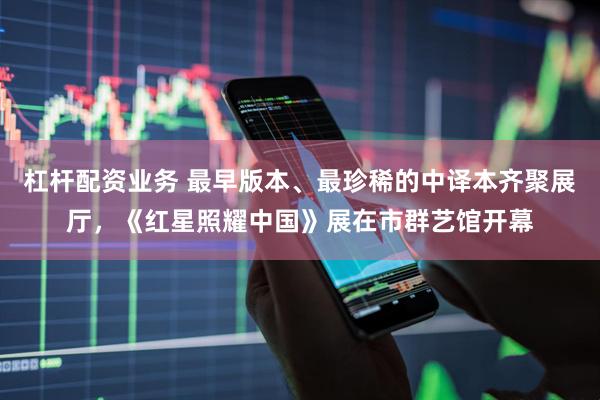 杠杆配资业务 最早版本、最珍稀的中译本齐聚展厅，《红星照耀中国》展在市群艺馆开幕