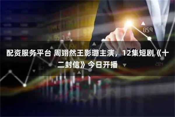 配资服务平台 周翊然王影璐主演，12集短剧《十二封信》今日开播