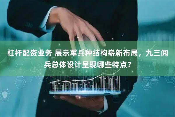 杠杆配资业务 展示军兵种结构崭新布局，九三阅兵总体设计呈现哪些特点？