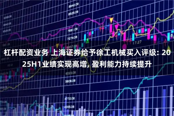 杠杆配资业务 上海证券给予徐工机械买入评级: 2025H1业绩实现高增, 盈利能力持续提升