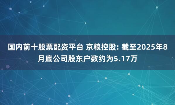 国内前十股票配资平台 京粮控股: 截至2025年8月底公司股东户数约为5.17万