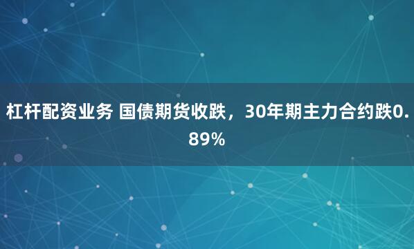 杠杆配资业务 国债期货收跌，30年期主力合约跌0.89%