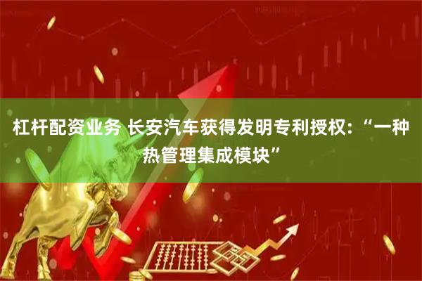 杠杆配资业务 长安汽车获得发明专利授权: “一种热管理集成模块”