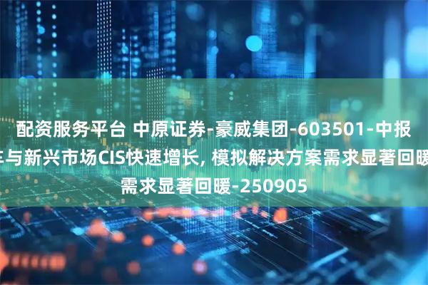 配资服务平台 中原证券-豪威集团-603501-中报点评: 汽车与新兴市场CIS快速增长, 模拟解决方案需求显著回暖-250905