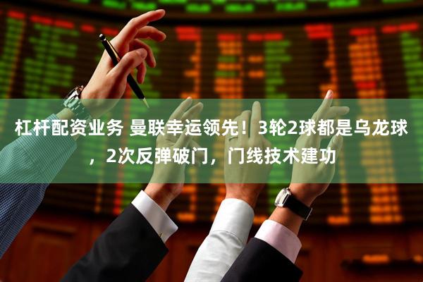 杠杆配资业务 曼联幸运领先！3轮2球都是乌龙球，2次反弹破门，门线技术建功