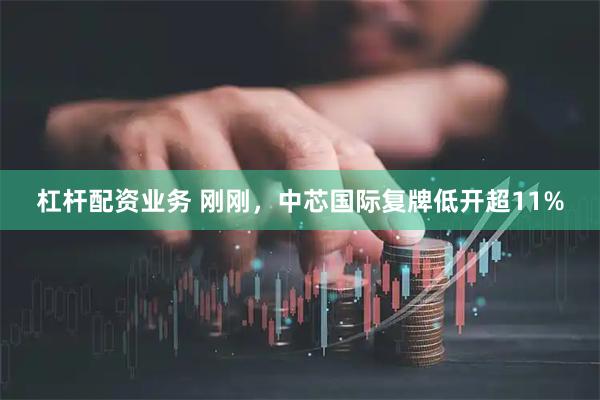 杠杆配资业务 刚刚，中芯国际复牌低开超11%