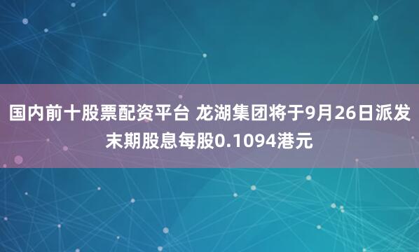 国内前十股票配资平台 龙湖集团将于9月26日派发末期股息每股0.1094港元