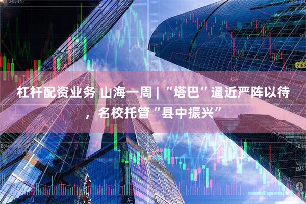 杠杆配资业务 山海一周 | “塔巴”逼近严阵以待，名校托管“县中振兴”