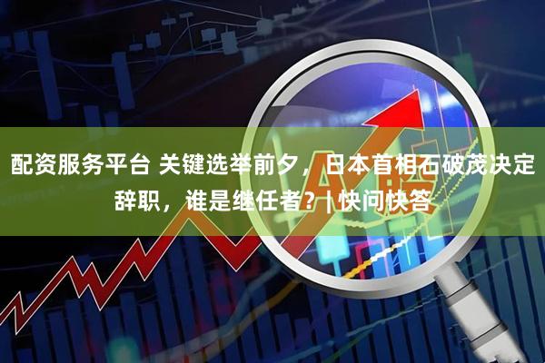 配资服务平台 关键选举前夕，日本首相石破茂决定辞职，谁是继任者？| 快问快答