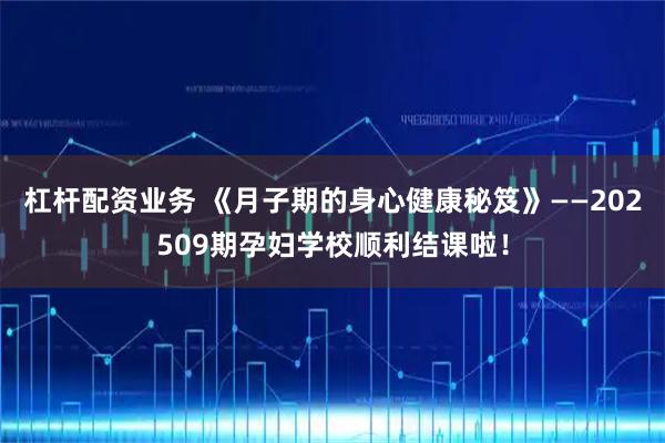 杠杆配资业务 《月子期的身心健康秘笈》——202509期孕妇学校顺利结课啦！