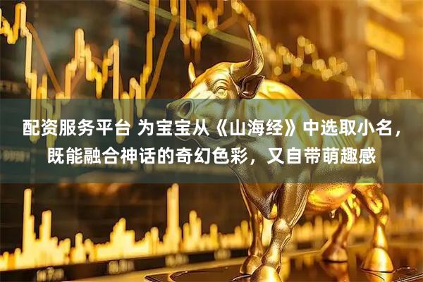 配资服务平台 为宝宝从《山海经》中选取小名，既能融合神话的奇幻色彩，又自带萌趣感
