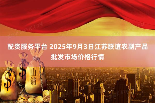配资服务平台 2025年9月3日江苏联谊农副产品批发市场价格行情