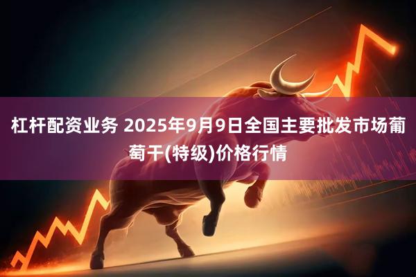 杠杆配资业务 2025年9月9日全国主要批发市场葡萄干(特级)价格行情