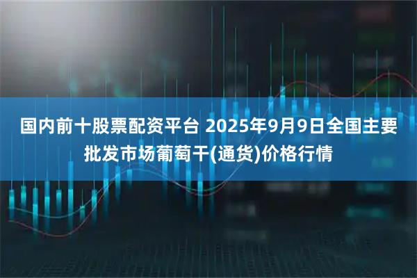 国内前十股票配资平台 2025年9月9日全国主要批发市场葡萄干(通货)价格行情