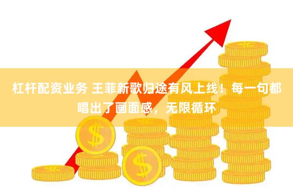 杠杆配资业务 王菲新歌归途有风上线！每一句都唱出了画面感，无限循环