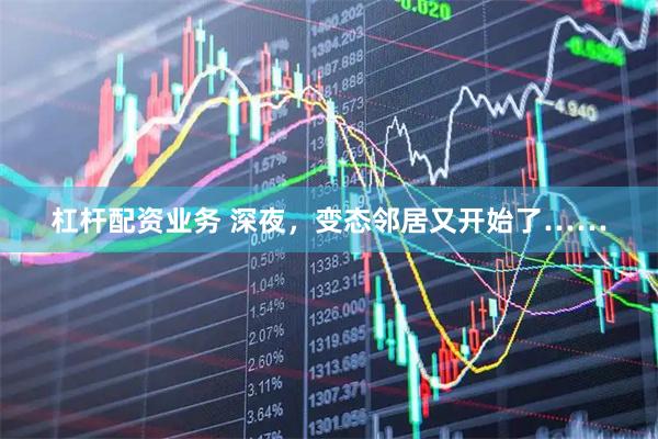 杠杆配资业务 深夜，变态邻居又开始了……