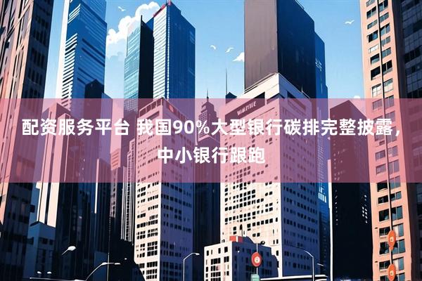 配资服务平台 我国90%大型银行碳排完整披露，中小银行跟跑