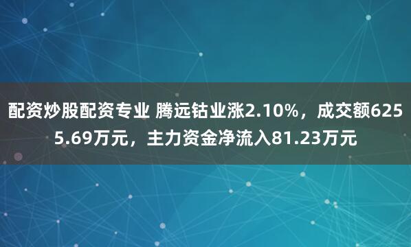配资炒股配资专业 腾远钴业涨2.10%，成交额6255.69万元，主力资金净流入81.23万元
