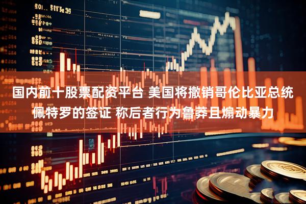 国内前十股票配资平台 美国将撤销哥伦比亚总统佩特罗的签证 称后者行为鲁莽且煽动暴力