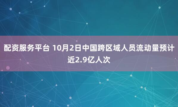 配资服务平台 10月2日中国跨区域人员流动量预计近2.9亿人次