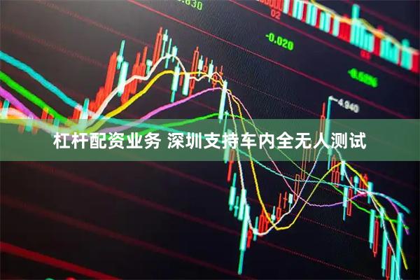 杠杆配资业务 深圳支持车内全无人测试