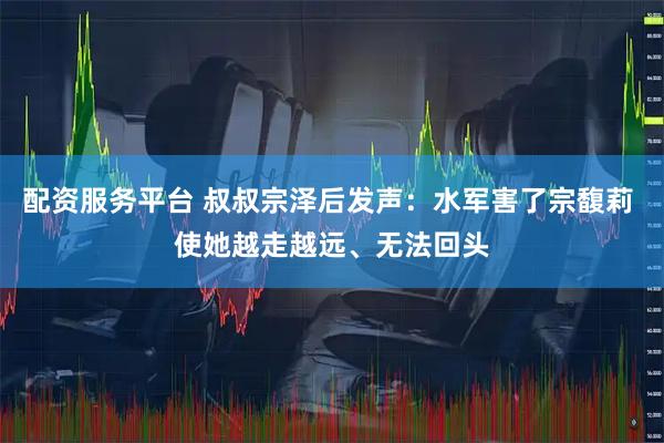 配资服务平台 叔叔宗泽后发声：水军害了宗馥莉 使她越走越远、无法回头