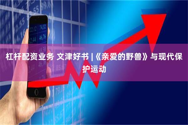 杠杆配资业务 文津好书 |《亲爱的野兽》与现代保护运动