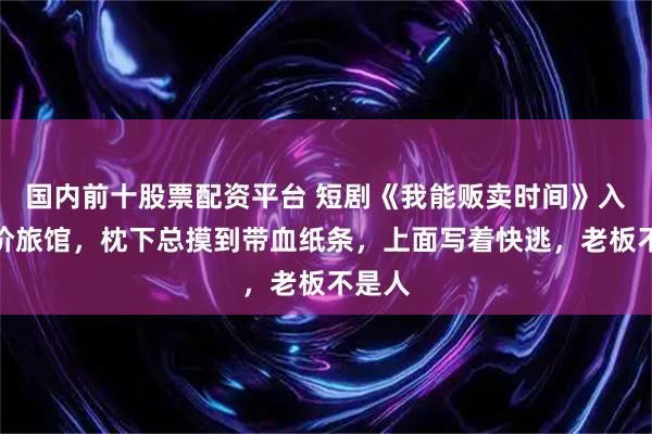 国内前十股票配资平台 短剧《我能贩卖时间》入住廉价旅馆，枕下总摸到带血纸条，上面写着快逃，老板不是人