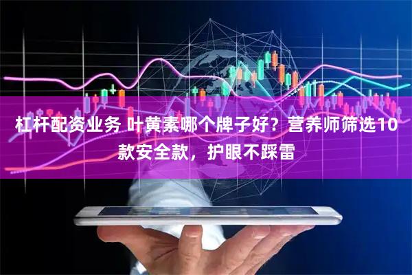 杠杆配资业务 叶黄素哪个牌子好？营养师筛选10款安全款，护眼不踩雷