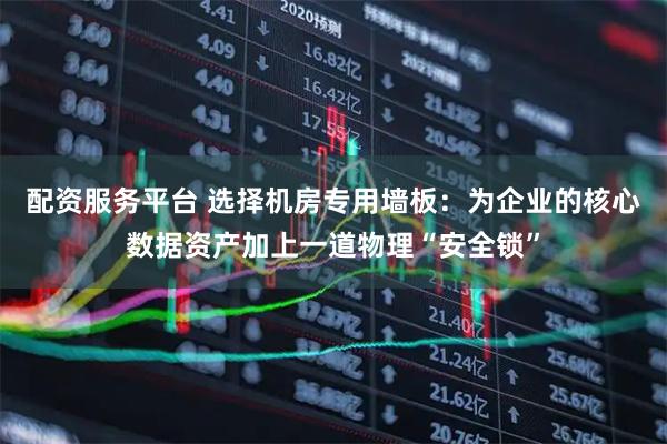 配资服务平台 选择机房专用墙板：为企业的核心数据资产加上一道物理“安全锁”