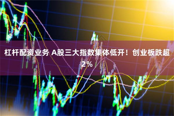 杠杆配资业务 A股三大指数集体低开！创业板跌超2％